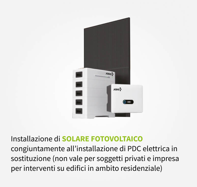 Installazione di SOLARE FOTOVOLTAICO
congiuntamente all’installazione di PDC elettrica in sostituzione (non vale per soggetti privati e impresa per interventi su edifici in ambito residenziale) 